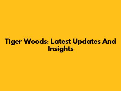 Tiger Woods: Latest Updates And Insights