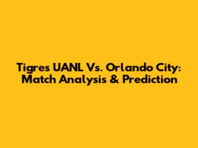 Tigres UANL Vs. Orlando City: Match Analysis & Prediction