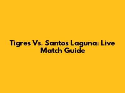 Tigres Vs. Santos Laguna: Live Match Guide