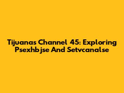 Tijuana's Channel 45: Exploring Psexhbjse And Setvcanalse