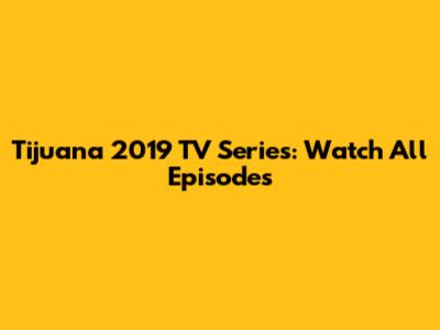 Tijuana 2019 TV Series: Watch All Episodes