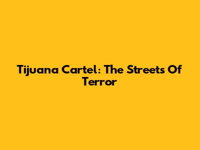 Tijuana Cartel: The Streets Of Terror