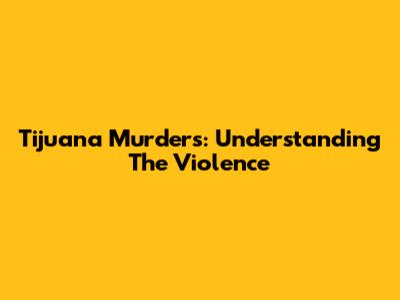 Tijuana Murders: Understanding The Violence