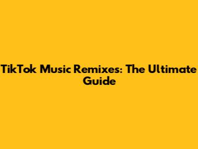 TikTok Music Remixes: The Ultimate Guide