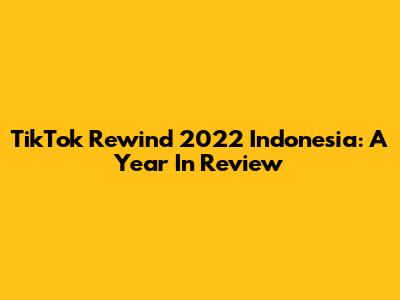 TikTok Rewind 2022 Indonesia: A Year In Review