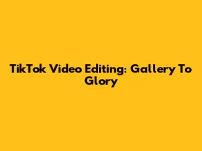 TikTok Video Editing: Gallery To Glory