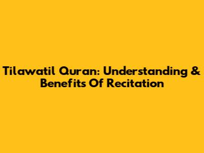 Tilawatil Quran: Understanding & Benefits Of Recitation