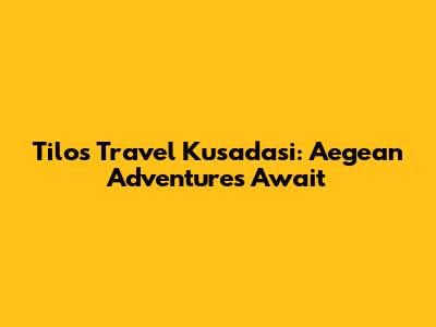 Tilos Travel Kusadasi: Aegean Adventures Await