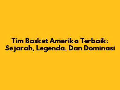 Tim Basket Amerika Terbaik: Sejarah, Legenda, Dan Dominasi