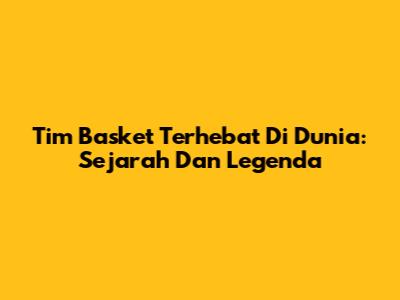 Tim Basket Terhebat Di Dunia: Sejarah Dan Legenda