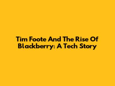 Tim Foote And The Rise Of Blackberry: A Tech Story