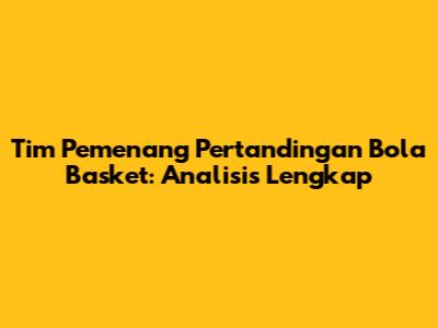 Tim Pemenang Pertandingan Bola Basket: Analisis Lengkap