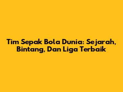Tim Sepak Bola Dunia: Sejarah, Bintang, Dan Liga Terbaik