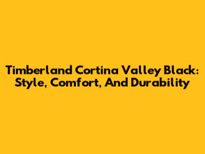 Timberland Cortina Valley Black: Style, Comfort, And Durability
