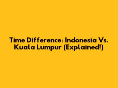Time Difference: Indonesia Vs. Kuala Lumpur (Explained!)