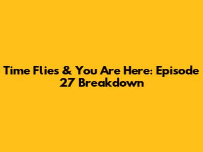 Time Flies & You Are Here: Episode 27 Breakdown