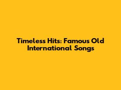 Timeless Hits: Famous Old International Songs