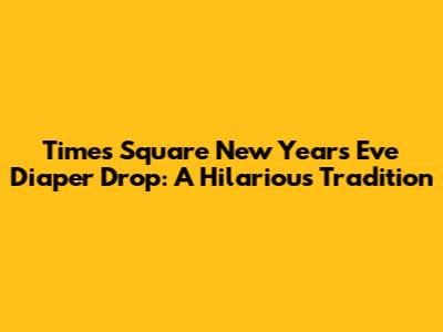 Times Square New Year's Eve Diaper Drop: A Hilarious Tradition