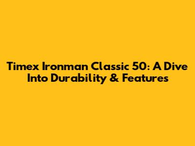 Timex Ironman Classic 50: A Dive Into Durability & Features