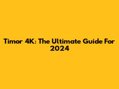Timor 4K: The Ultimate Guide For 2024