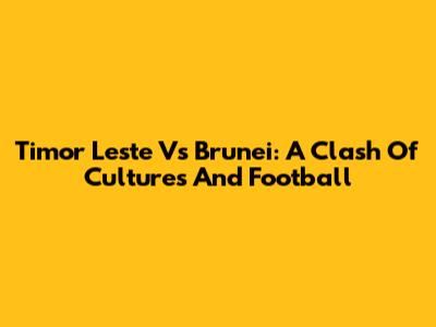 Timor Leste Vs Brunei: A Clash Of Cultures And Football