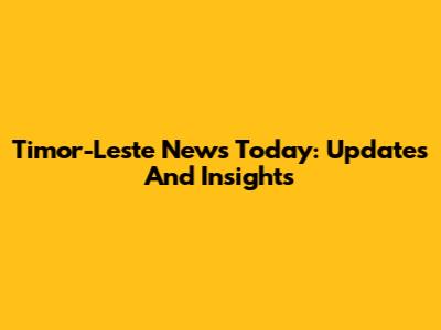 Timor-Leste News Today: Updates And Insights