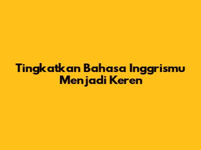 Tingkatkan Bahasa Inggrismu Menjadi Keren