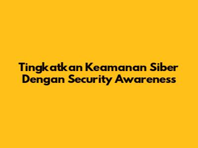 Tingkatkan Keamanan Siber Dengan Security Awareness