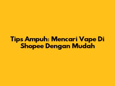 Tips Ampuh: Mencari Vape Di Shopee Dengan Mudah