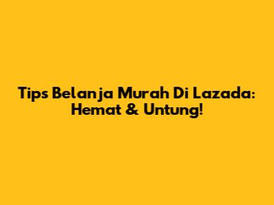 Tips Belanja Murah Di Lazada: Hemat & Untung!