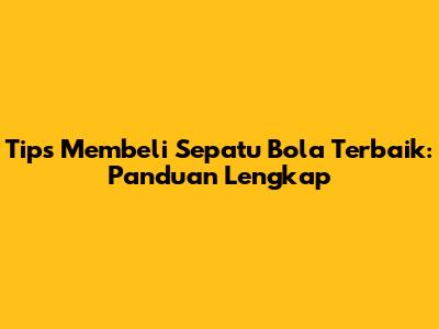 Tips Membeli Sepatu Bola Terbaik: Panduan Lengkap