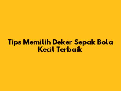 Tips Memilih Deker Sepak Bola Kecil Terbaik