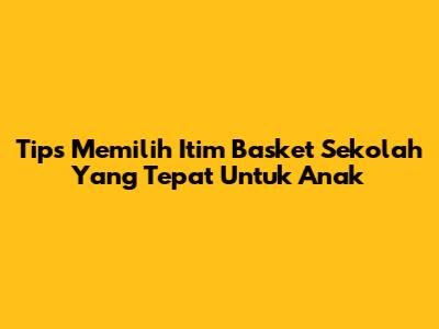 Tips Memilih Itim Basket Sekolah Yang Tepat Untuk Anak