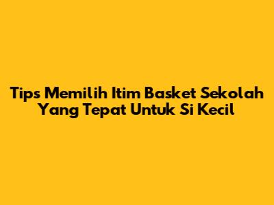 Tips Memilih Itim Basket Sekolah Yang Tepat Untuk Si Kecil