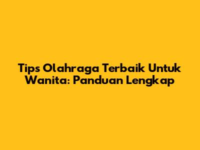 Tips Olahraga Terbaik Untuk Wanita: Panduan Lengkap