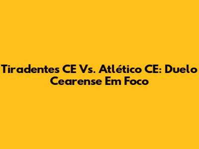 Tiradentes CE Vs. Atlético CE: Duelo Cearense Em Foco
