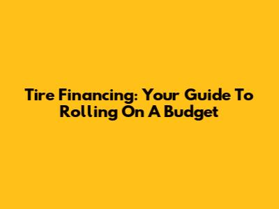 Tire Financing: Your Guide To Rolling On A Budget