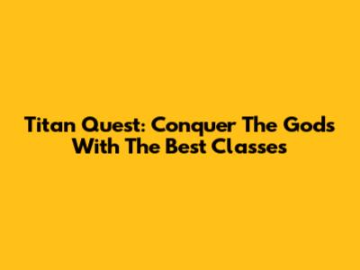 Titan Quest: Conquer The Gods With The Best Classes