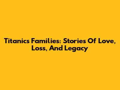 Titanic's Families: Stories Of Love, Loss, And Legacy