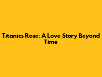 Titanic's Rose: A Love Story Beyond Time