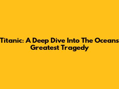 Titanic: A Deep Dive Into The Ocean's Greatest Tragedy
