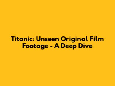 Titanic: Unseen Original Film Footage - A Deep Dive