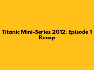 Titanic Mini-Series 2012: Episode 1 Recap