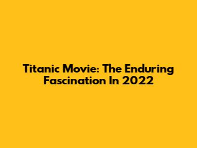 Titanic Movie: The Enduring Fascination In 2022