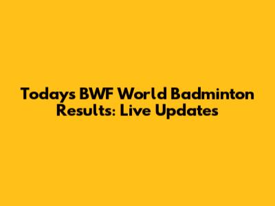 Today's BWF World Badminton Results: Live Updates