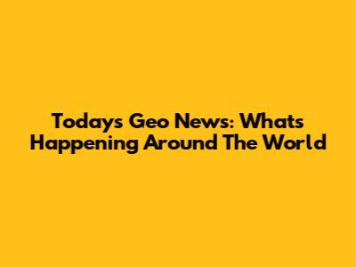 Today's Geo News: What's Happening Around The World