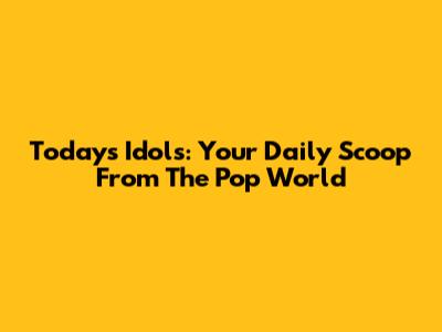 Today's Idols: Your Daily Scoop From The Pop World