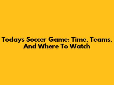 Today's Soccer Game: Time, Teams, And Where To Watch