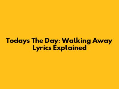 Today's The Day: Walking Away Lyrics Explained
