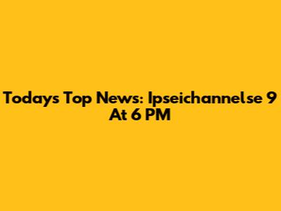 Today's Top News: Ipseichannelse 9 At 6 PM